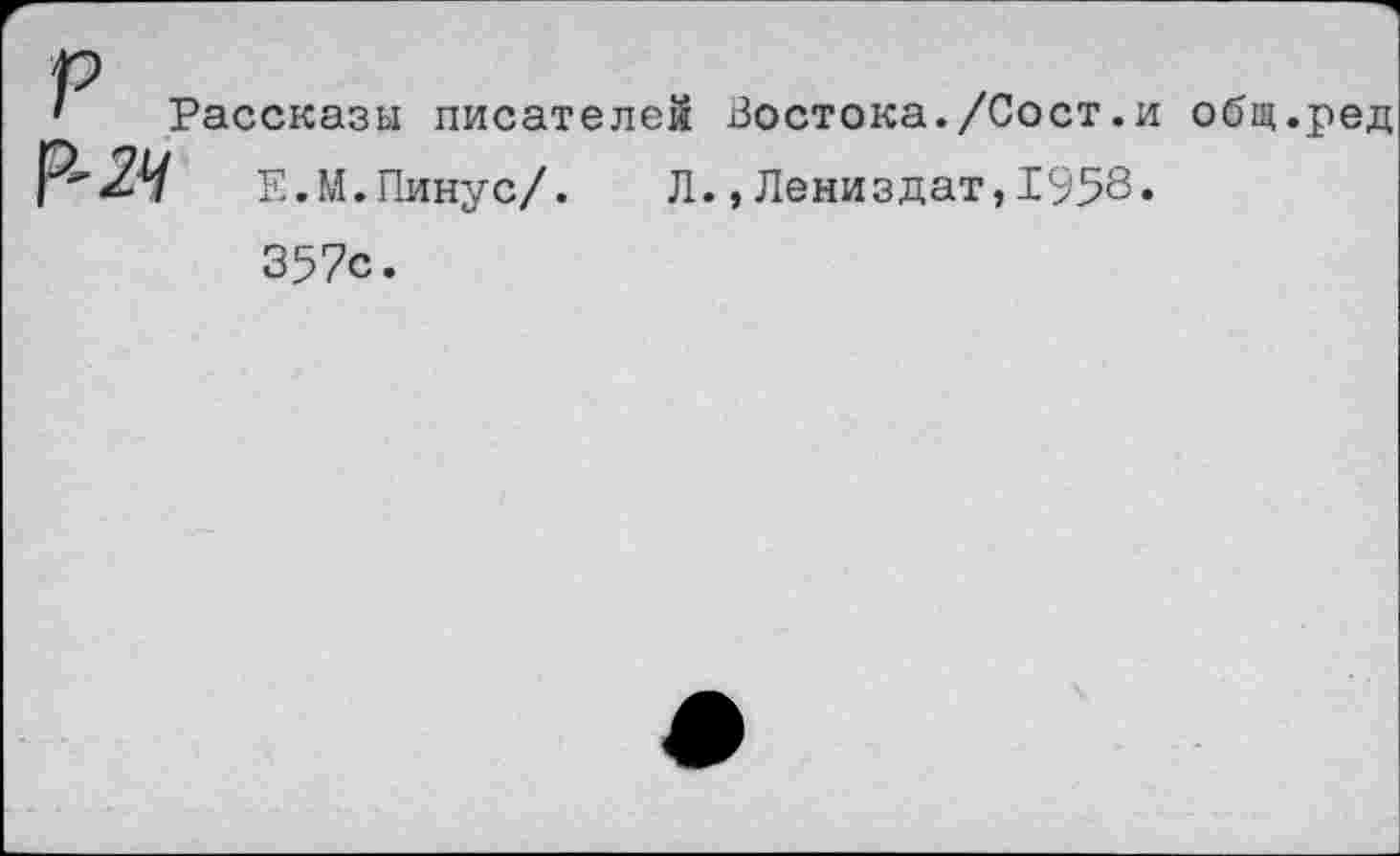 ﻿Рассказы писателей Востока./Сост.и общ.ред Е.М.Пинус/. Л.,Лениздат,1958» 357с.